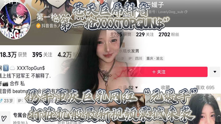 (一区)苍天巨屌抖音“第一枪XXXTOPGUN$”携手重庆巨乳网红“元媛子”打桩机般最新视频震撼来袭