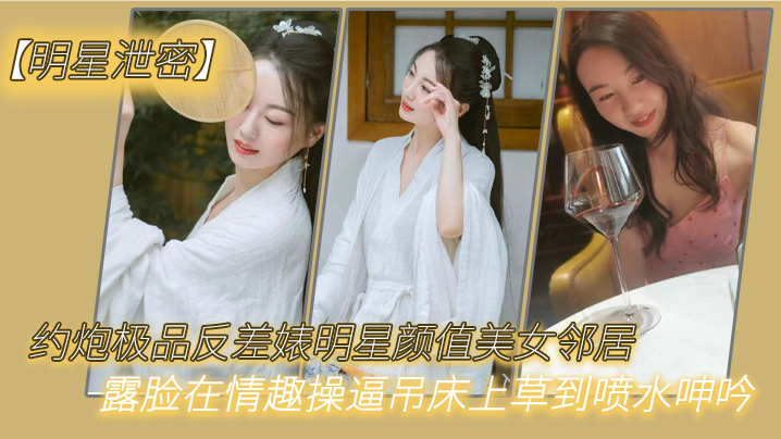 【明星泄密】约炮极品反差婊明星颜值美女邻居露脸在情趣操逼吊床上草到喷水呻吟<script src=