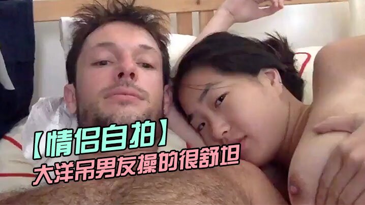 【情侣自拍】留学美女被大洋吊男友操的很舒坦_貌似射太快_还没有爽够-dad