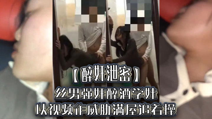 【醉奸泄密】屌丝男强奸醉酒学妹，以视频作威胁满屋追着操，最后尿了学妹一脸-dad